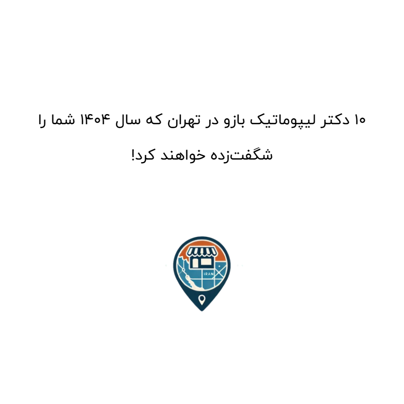 10 دکتر لیپوماتیک بازو در تهران که سال 1404 شما را شگفتزده خواهند کرد!