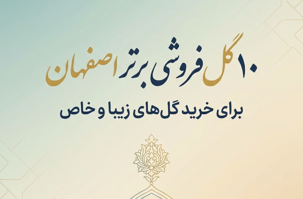 ۱۰ گل‌فروشی برتر اصفهان برای خرید گل‌های زیبا و خاص (آپدیت ۱۴۰۴)