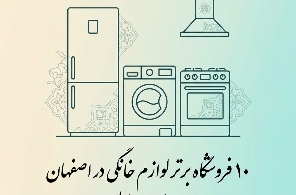 ۱۰ فروشگاه برتر لوازم خانگی در اصفهان برای خریدی مطمئن (آپدیت ۱۴۰۴)