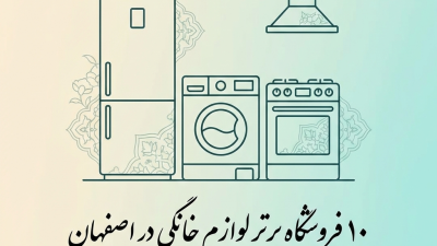 ۱۰ فروشگاه برتر لوازم خانگی در اصفهان برای خریدی مطمئن