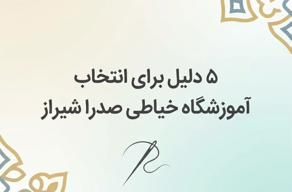 ۵ دلیل برای انتخاب آموزشگاه خیاطی صدرا شیراز (آپدیت ۱۴۰۴)